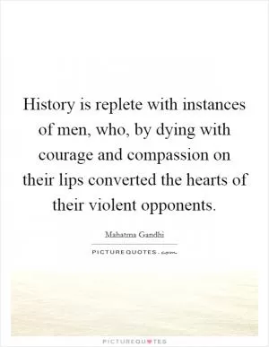 History is replete with instances of men, who, by dying with courage and compassion on their lips converted the hearts of their violent opponents Picture Quote #1