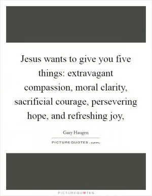Jesus wants to give you five things: extravagant compassion, moral clarity, sacrificial courage, persevering hope, and refreshing joy, Picture Quote #1