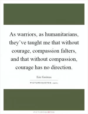 As warriors, as humanitarians, they’ve taught me that without courage, compassion falters, and that without compassion, courage has no direction Picture Quote #1