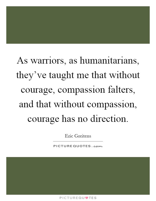 As warriors, as humanitarians, they've taught me that without courage, compassion falters, and that without compassion, courage has no direction. Picture Quote #1