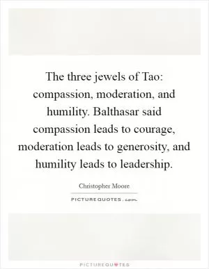 The three jewels of Tao: compassion, moderation, and humility. Balthasar said compassion leads to courage, moderation leads to generosity, and humility leads to leadership Picture Quote #1