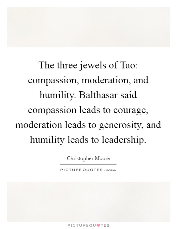 The three jewels of Tao: compassion, moderation, and humility. Balthasar said compassion leads to courage, moderation leads to generosity, and humility leads to leadership. Picture Quote #1