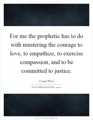 For me the prophetic has to do with mustering the courage to love, to empathize, to exercise compassion, and to be committed to justice Picture Quote #1