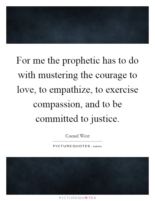 For me the prophetic has to do with mustering the courage to love, to empathize, to exercise compassion, and to be committed to justice. Picture Quote #1
