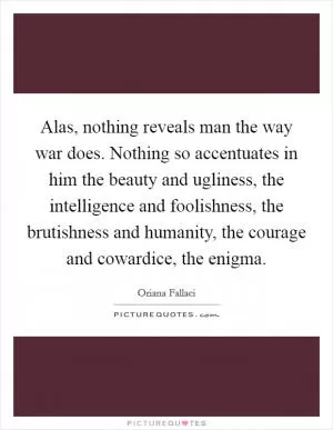 Alas, nothing reveals man the way war does. Nothing so accentuates in him the beauty and ugliness, the intelligence and foolishness, the brutishness and humanity, the courage and cowardice, the enigma Picture Quote #1
