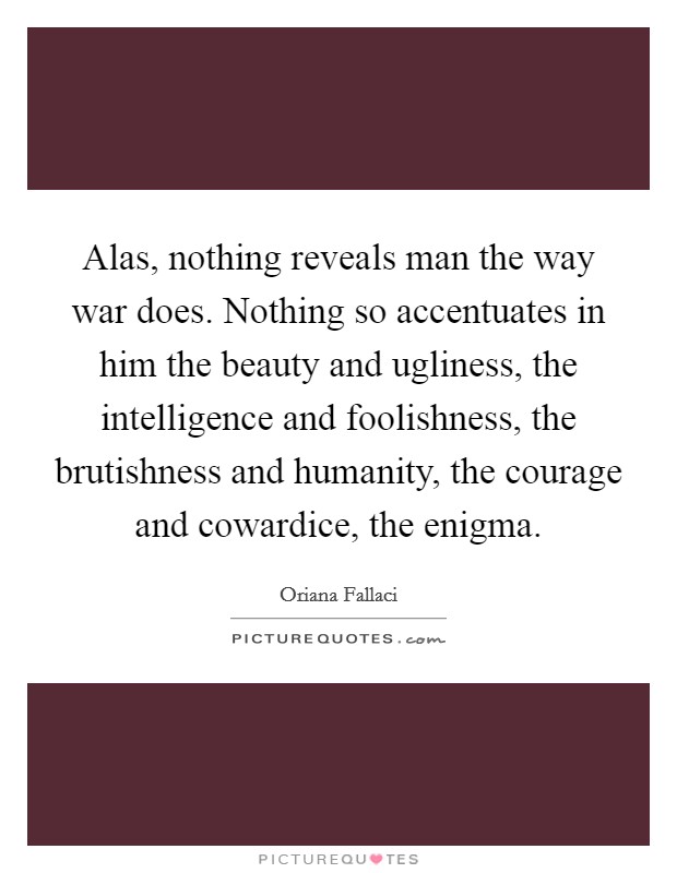 Alas, nothing reveals man the way war does. Nothing so accentuates in him the beauty and ugliness, the intelligence and foolishness, the brutishness and humanity, the courage and cowardice, the enigma. Picture Quote #1