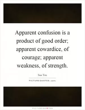 Apparent confusion is a product of good order; apparent cowardice, of courage; apparent weakness, of strength Picture Quote #1