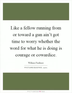 Like a fellow running from or toward a gun ain’t got time to worry whether the word for what he is doing is courage or cowardice Picture Quote #1