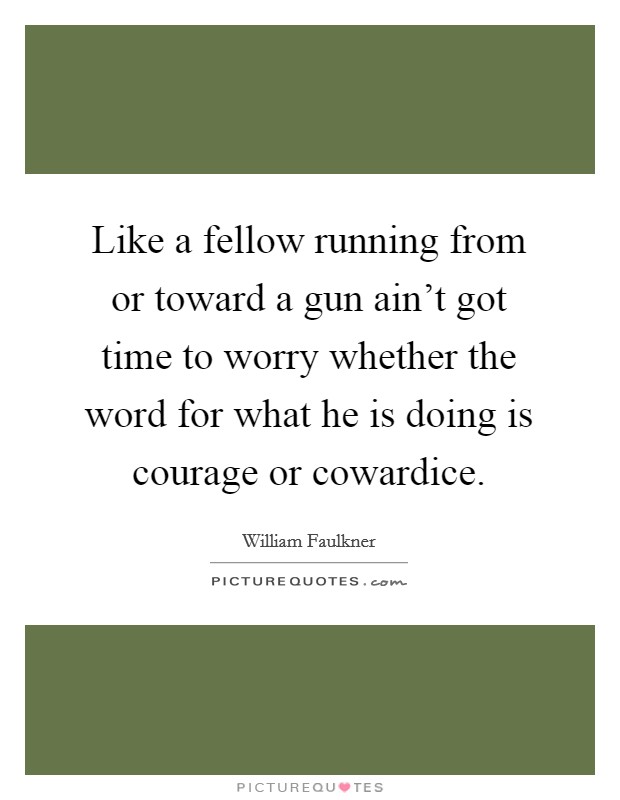 Like a fellow running from or toward a gun ain't got time to worry whether the word for what he is doing is courage or cowardice. Picture Quote #1