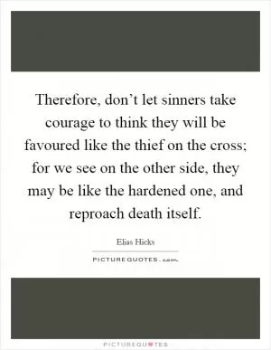 Therefore, don’t let sinners take courage to think they will be favoured like the thief on the cross; for we see on the other side, they may be like the hardened one, and reproach death itself Picture Quote #1