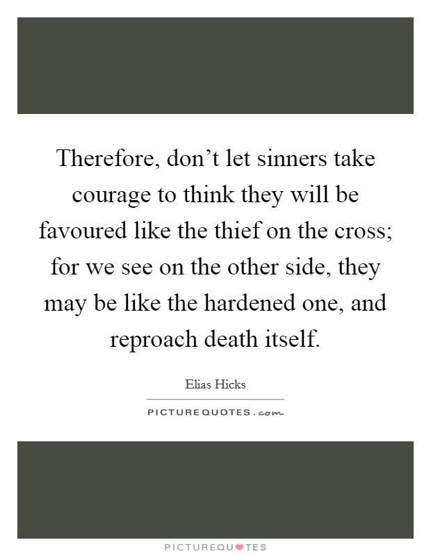 Therefore, don't let sinners take courage to think they will be favoured like the thief on the cross; for we see on the other side, they may be like the hardened one, and reproach death itself. Picture Quote #1