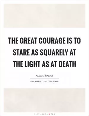 The great courage is to stare as squarely at the light as at death Picture Quote #1