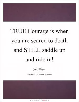 TRUE Courage is when you are scared to death and STILL saddle up and ride in! Picture Quote #1