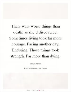 There were worse things than death, as she’d discovered. Sometimes living took far more courage. Facing another day. Enduring. Those things took strength. Far more than dying Picture Quote #1