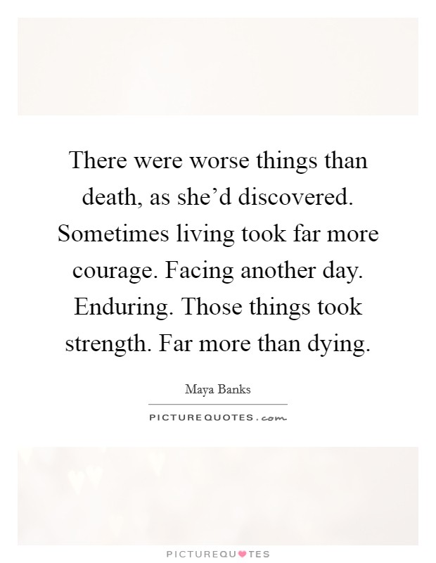 There were worse things than death, as she'd discovered. Sometimes living took far more courage. Facing another day. Enduring. Those things took strength. Far more than dying. Picture Quote #1