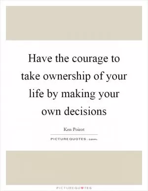 Have the courage to take ownership of your life by making your own decisions Picture Quote #1