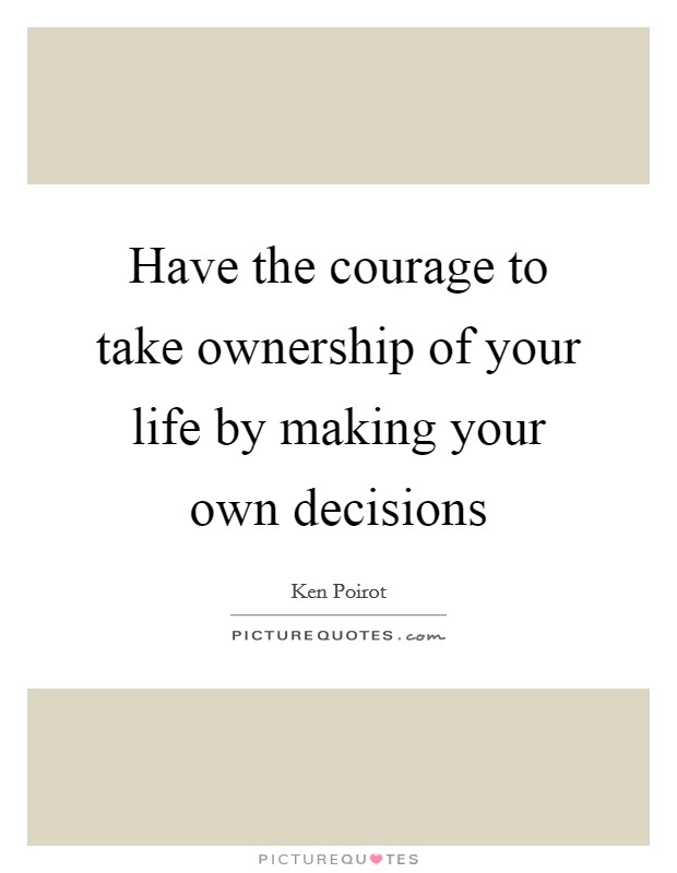 Have the courage to take ownership of your life by making your own decisions Picture Quote #1