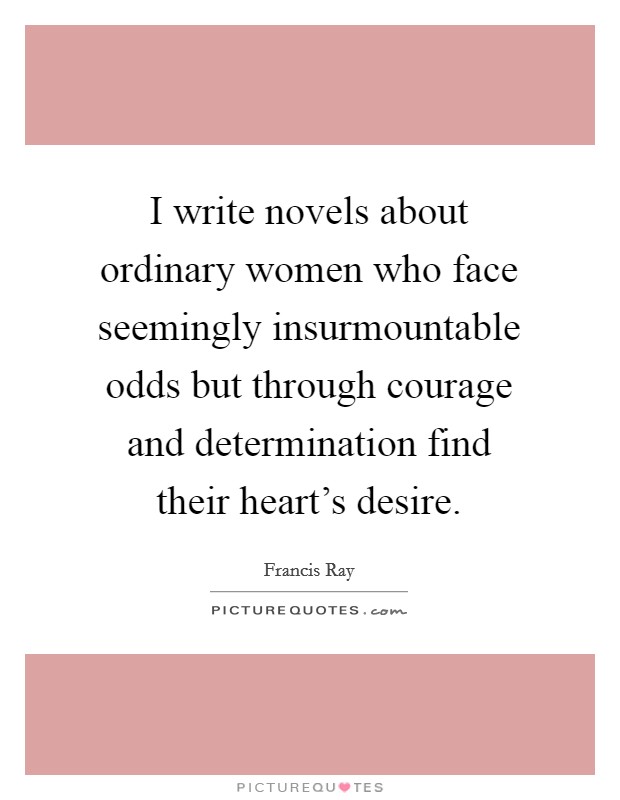 I write novels about ordinary women who face seemingly insurmountable odds but through courage and determination find their heart's desire. Picture Quote #1