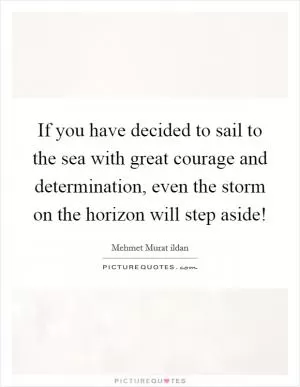 If you have decided to sail to the sea with great courage and determination, even the storm on the horizon will step aside! Picture Quote #1