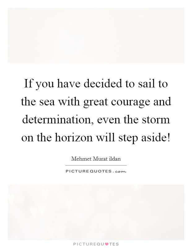 If you have decided to sail to the sea with great courage and determination, even the storm on the horizon will step aside! Picture Quote #1