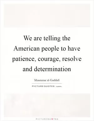 We are telling the American people to have patience, courage, resolve and determination Picture Quote #1