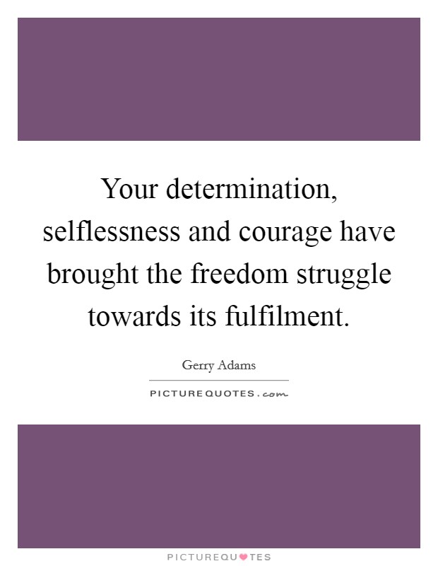 Your determination, selflessness and courage have brought the freedom struggle towards its fulfilment. Picture Quote #1