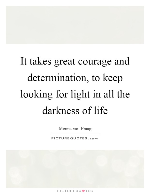 It takes great courage and determination, to keep looking for light in all the darkness of life Picture Quote #1