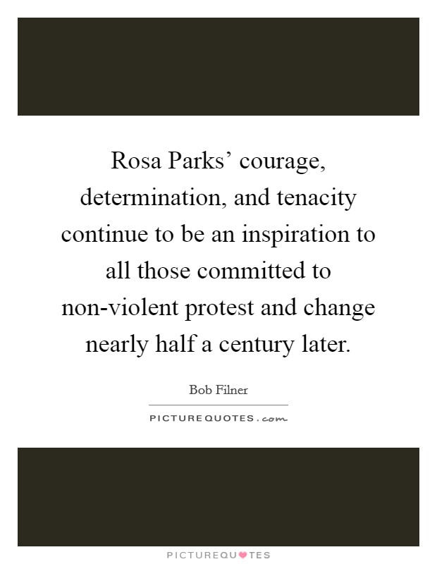 Rosa Parks' courage, determination, and tenacity continue to be an inspiration to all those committed to non-violent protest and change nearly half a century later. Picture Quote #1
