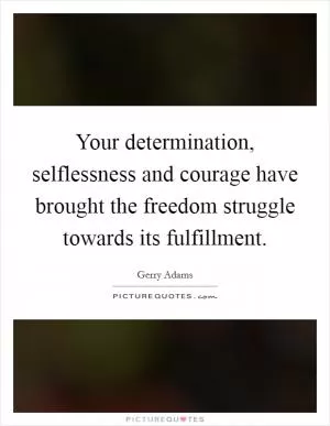 Your determination, selflessness and courage have brought the freedom struggle towards its fulfillment Picture Quote #1