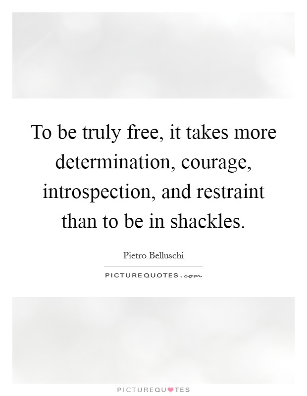 To be truly free, it takes more determination, courage, introspection, and restraint than to be in shackles. Picture Quote #1