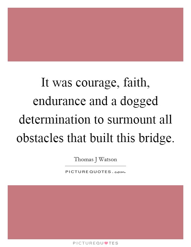 It was courage, faith, endurance and a dogged determination to surmount all obstacles that built this bridge. Picture Quote #1