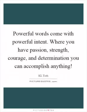 Powerful words come with powerful intent. Where you have passion, strength, courage, and determination you can accomplish anything! Picture Quote #1