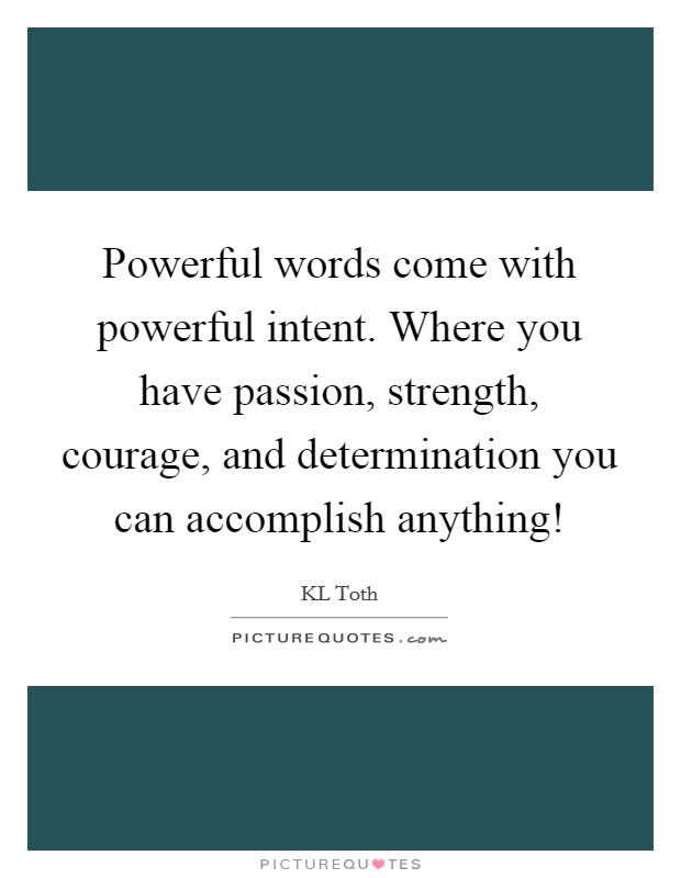 Powerful words come with powerful intent. Where you have passion, strength, courage, and determination you can accomplish anything! Picture Quote #1
