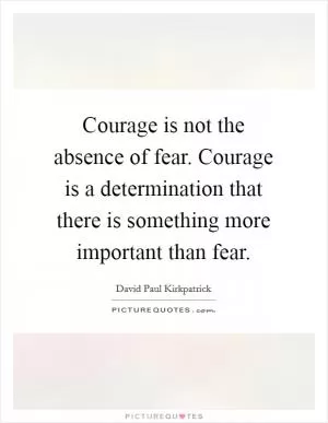 Courage is not the absence of fear. Courage is a determination that there is something more important than fear Picture Quote #1