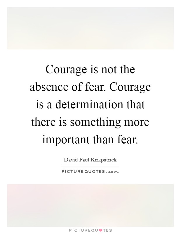 Courage is not the absence of fear. Courage is a determination that there is something more important than fear. Picture Quote #1