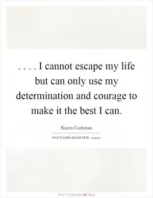 . . . . I cannot escape my life but can only use my determination and courage to make it the best I can Picture Quote #1