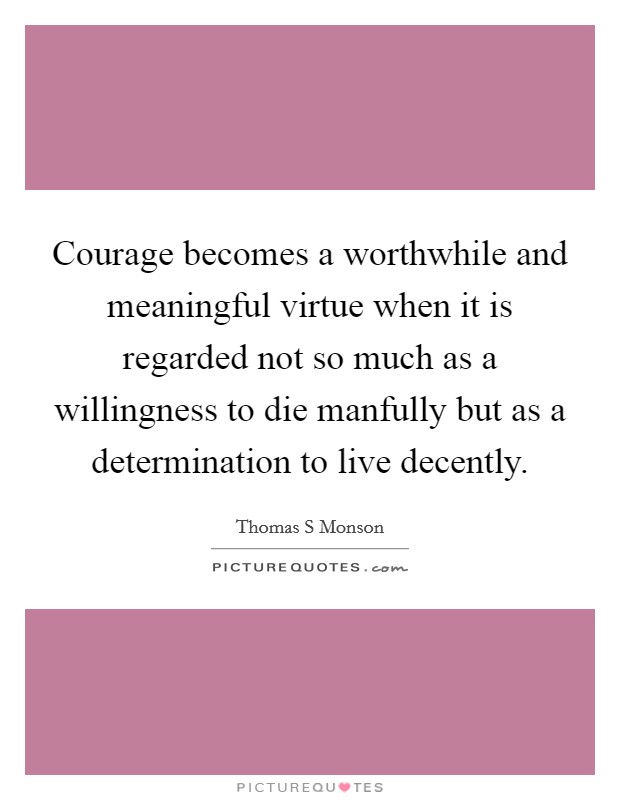 Courage becomes a worthwhile and meaningful virtue when it is regarded not so much as a willingness to die manfully but as a determination to live decently. Picture Quote #1