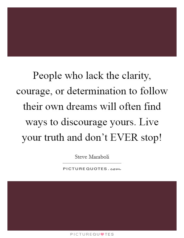 People who lack the clarity, courage, or determination to follow their own dreams will often find ways to discourage yours. Live your truth and don't EVER stop! Picture Quote #1
