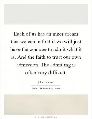 Each of us has an inner dream that we can unfold if we will just have the courage to admit what it is. And the faith to trust our own admission. The admitting is often very difficult Picture Quote #1