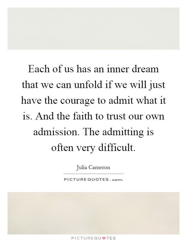 Each of us has an inner dream that we can unfold if we will just have the courage to admit what it is. And the faith to trust our own admission. The admitting is often very difficult. Picture Quote #1
