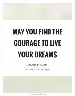 May you find the courage to live your dreams Picture Quote #1