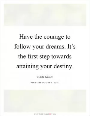 Have the courage to follow your dreams. It’s the first step towards attaining your destiny Picture Quote #1