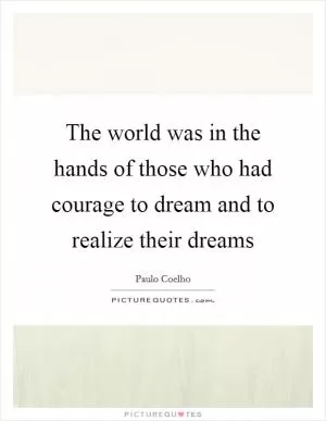 The world was in the hands of those who had courage to dream and to realize their dreams Picture Quote #1