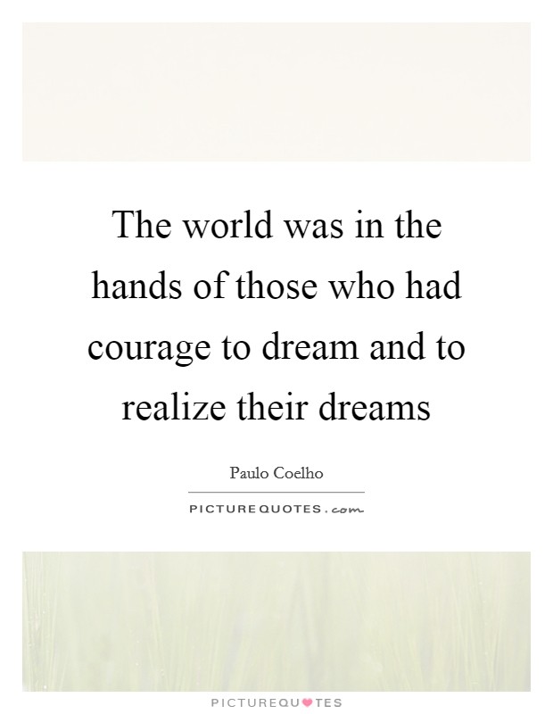 The world was in the hands of those who had courage to dream and to realize their dreams Picture Quote #1