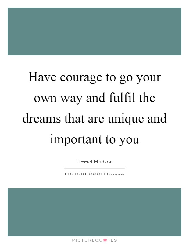 Have courage to go your own way and fulfil the dreams that are unique and important to you Picture Quote #1