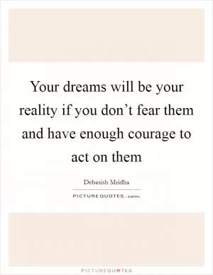 Your dreams will be your reality if you don’t fear them and have enough courage to act on them Picture Quote #1