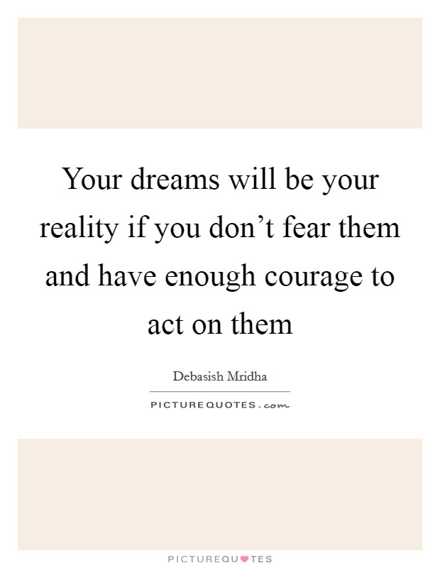 Your dreams will be your reality if you don't fear them and have enough courage to act on them Picture Quote #1