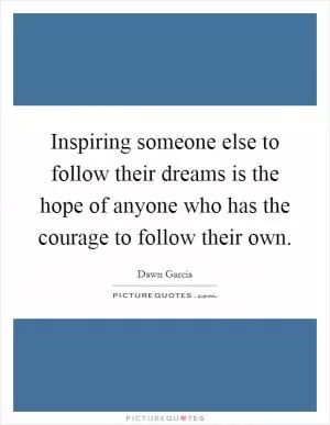 Inspiring someone else to follow their dreams is the hope of anyone who has the courage to follow their own Picture Quote #1