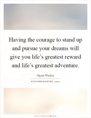 Having the courage to stand up and pursue your dreams will give you life’s greatest reward and life’s greatest adventure Picture Quote #1