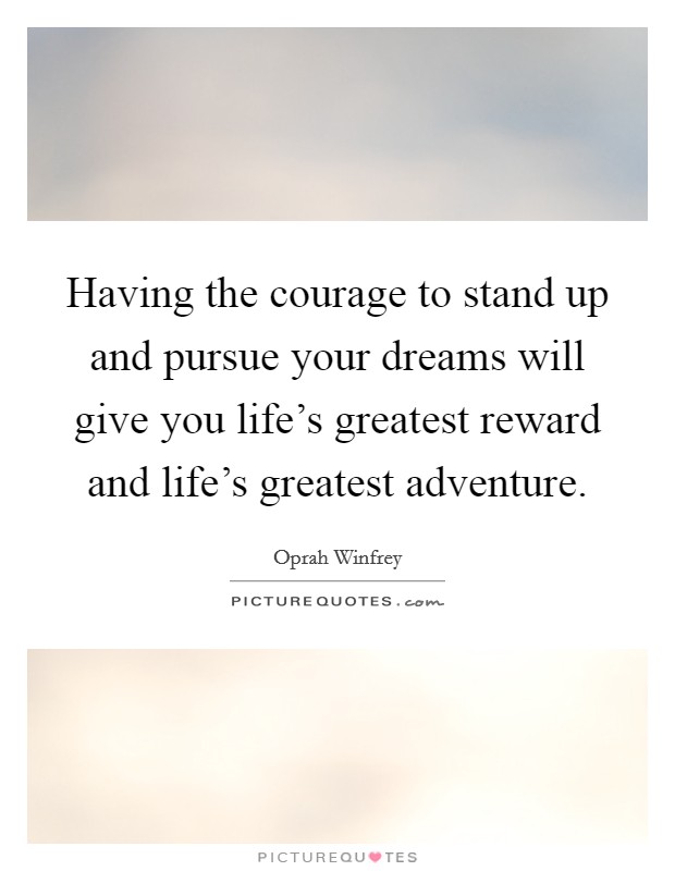 Having the courage to stand up and pursue your dreams will give you life's greatest reward and life's greatest adventure. Picture Quote #1